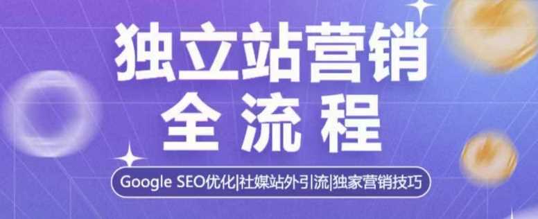 独立站营销全流程，Google SEO优化，社媒站外引流，独家营销技巧-甄选网创