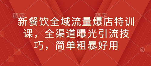 新餐饮全域流量爆店特训课，全渠道曝光引流技巧，简单粗暴好用-甄选网创