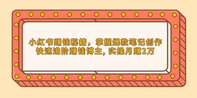 （13889期）小红书赚钱秘籍，掌握爆款笔记创作，快速进阶赚钱博主, 实操月赚2万-甄选网创