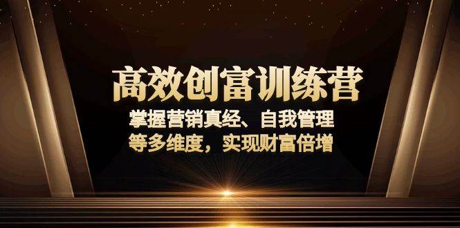 （13911期）高效创富训练营：掌握营销真经、自我管理等多维度，实现财富倍增-甄选网创