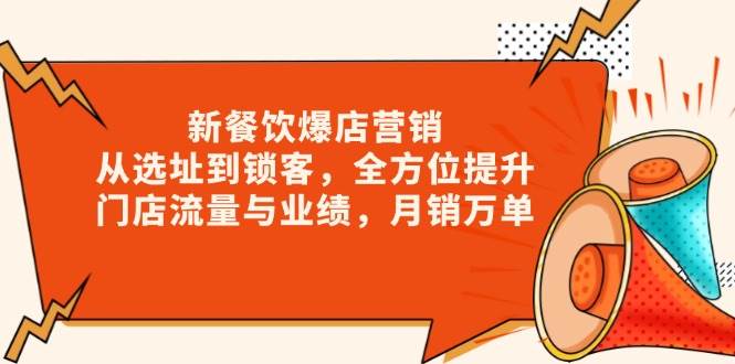 （13910期）新 餐饮爆店营销，从选址到锁客，全方位提升门店流量与业绩，月销万单-甄选网创