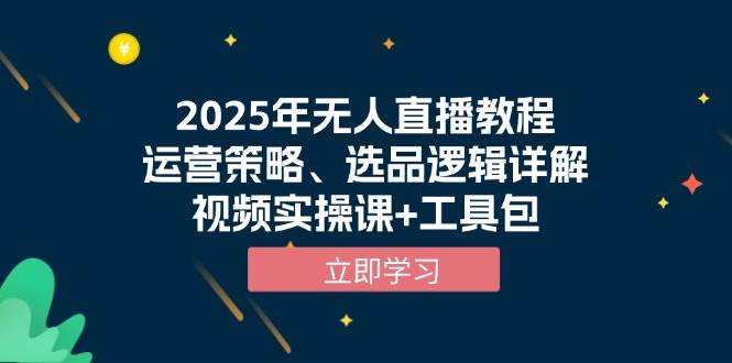 （13909期）2025年无人直播教程，运营策略、选品逻辑详解，视频实操课+工具包-甄选网创