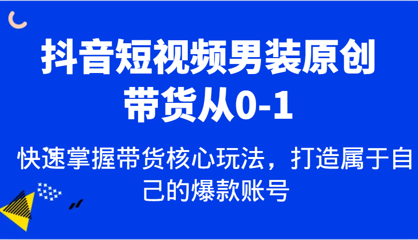 抖音短视频男装原创带货从0-1，快速掌握带货核心玩法，打造属于自己的爆款账号-甄选网创