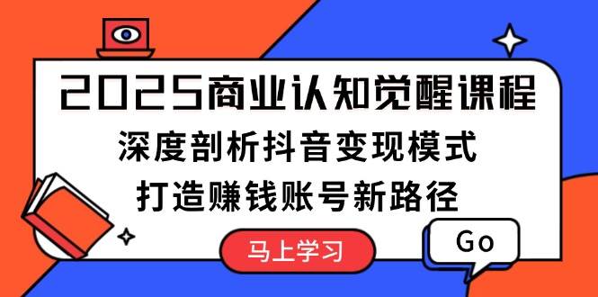 2025商业认知觉醒课程：深度剖析抖音变现模式，打造赚钱账号新路径-甄选网创