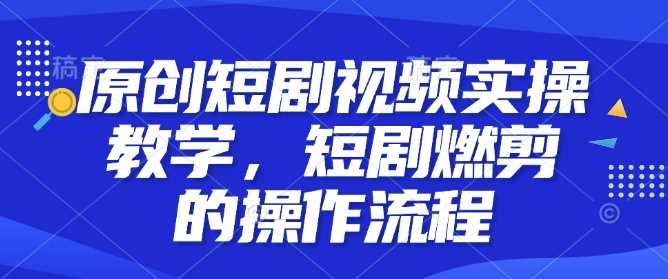 原创短剧视频实操教学，短剧燃剪的操作流程-甄选网创