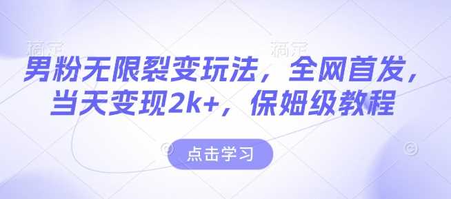 男粉无限裂变玩法，全网首发，当天变现2k+，保姆级教程【永久更新】【揭秘】-甄选网创