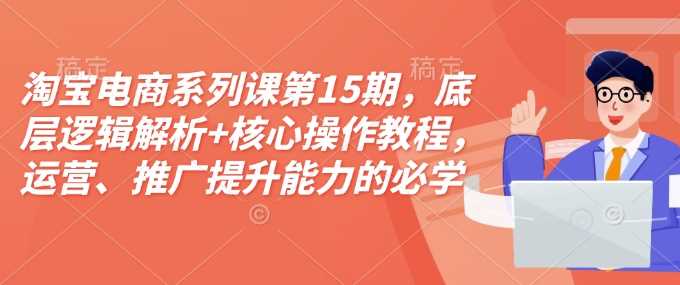 淘宝电商系列课第15期，底层逻辑解析+核心操作教程，运营、推广提升能力的必学课程+配套资料-甄选网创
