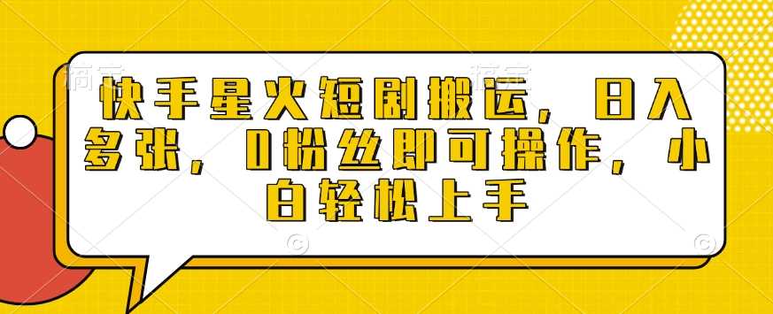 快手星火短剧搬运，日入多张，0粉丝即可操作，小白轻松上手【揭秘】-甄选网创