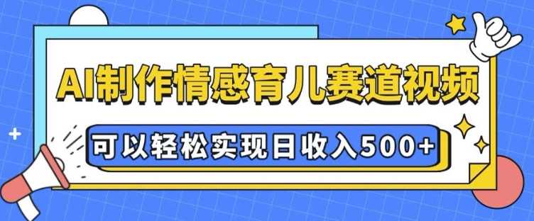 AI 制作情感育儿赛道视频，可以轻松实现日收入5张【揭秘】-甄选网创