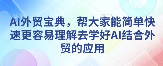 AI外贸宝典，帮大家能简单快速更容易理解去学好AI结合外贸的应用-甄选网创