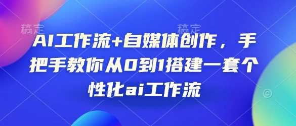 AI工作流+自媒体创作，手把手教你从0到1搭建一套个性化ai工作流-甄选网创