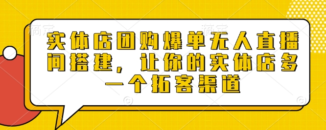 实体店团购爆单无人直播间搭建，让你的实体店多一个拓客渠道-甄选网创