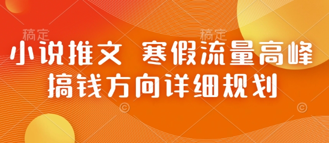 小说推文 寒假流量高峰 搞钱方向详细规划-甄选网创