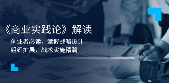 （13921期）《商业实践论》解读：创业者必读，掌握战略设计，组织扩展，战术实施精髓-甄选网创