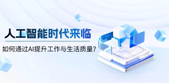 （13930期）人工智能时代来临，如何通过AI提升工作与生活质量？-甄选网创