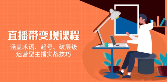 （13941期）直播带变现课程，涵盖术语、起号、破层级，运营型主播实战技巧-甄选网创