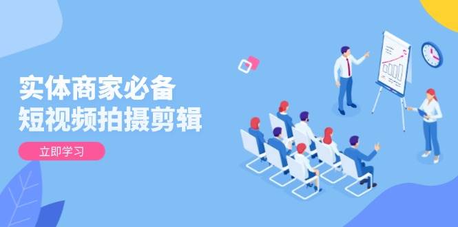 实体商家必备！短视频拍摄剪辑，从基础到进阶 全面提升视频质量与获客效果-甄选网创