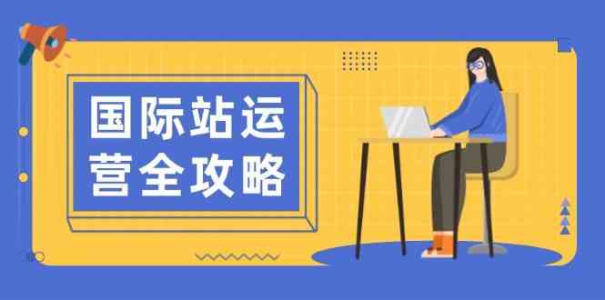 国际站运营全攻略：涵盖日常运营到数据分析，助力打造高效运营思路-甄选网创