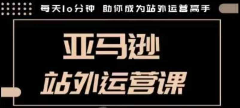 聪明的跨境人都在学的亚马逊站外运营课，每天10分钟，手把手教你成为站外运营高手-甄选网创