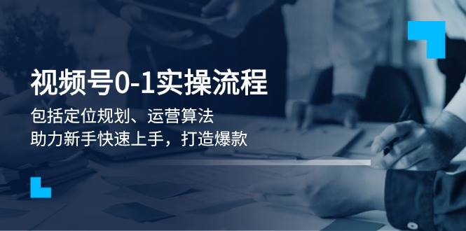 （13984期）视频号0-1实战流程，包括定位规划、运营算法，助力新手快速上手，打造爆款-甄选网创