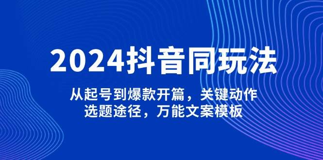 （13982期）2024抖音同玩法，从起号到爆款开篇，关键动作，选题途径，万能文案模板-甄选网创