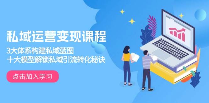 （13953期）私域运营变现课程，3大体系构建私域蓝图，十大模型解锁私域引流转化秘诀-甄选网创