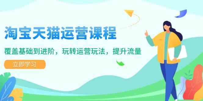 淘宝天猫运营课程，覆盖基础到进阶，玩转运营玩法，提升流量-甄选网创