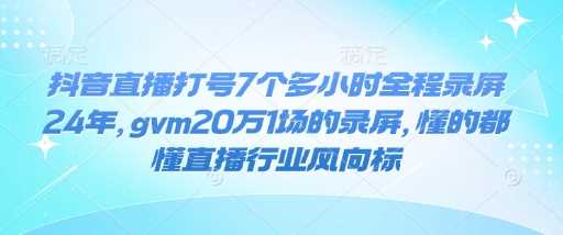 抖音直播打号7个多小时全程录屏24年，gvm20万1场的录屏，懂的都懂直播行业风向标-甄选网创