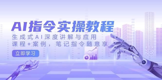 AI指令实操教程，生成式AI深度讲解与应用，课程+案例，笔记指令随意享-甄选网创