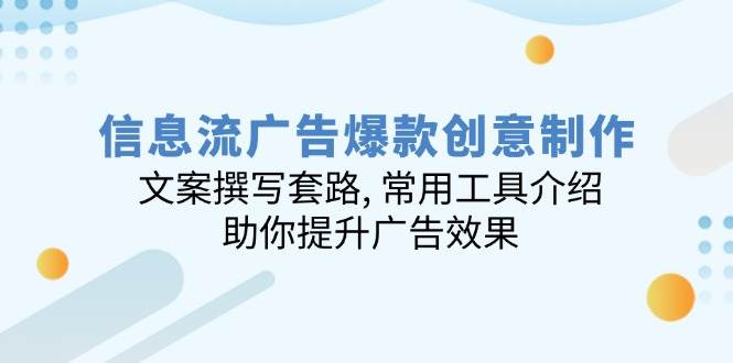 信息流广告爆款创意制作：文案撰写套路, 常用工具介绍, 助你提升广告效果-甄选网创