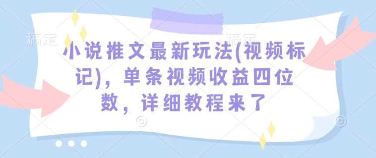 小说推文最新玩法(视频标记)，单条视频收益四位数，详细教程来了-甄选网创