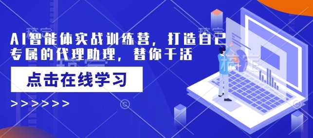 AI智能体实战训练营，打造自己专属的代理助理，替你干活-甄选网创
