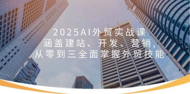 （14135期）2025AI外贸实战课：涵盖建站、开发、营销, 从零到三全面掌握外贸技能-甄选网创