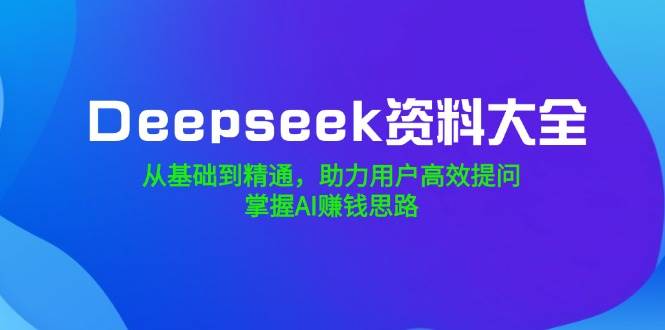 Deepseek资料大全，从基础到精通，助力用户高效提问，掌握AI赚钱思路-甄选网创