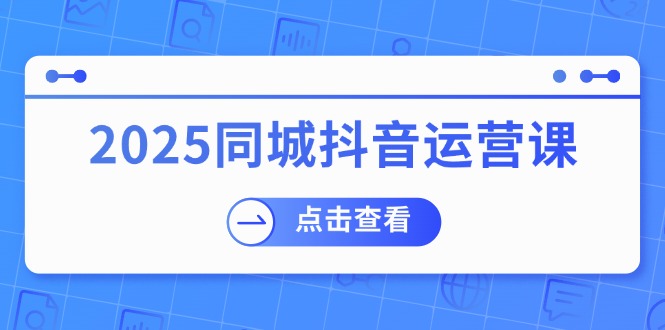 （14286期）2025同城抖音运营课：涵盖实体店盈利，团购好处，助商家获取流量-甄选网创