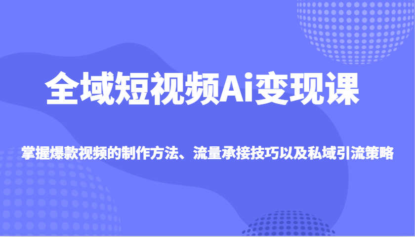 全域短视频Ai变现课，掌握爆款视频的制作方法、流量承接技巧以及私域引流策略-甄选网创