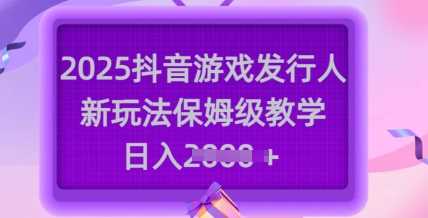 2025抖音游戏发行人新玩法，保姆级教学，日入多张-甄选网创