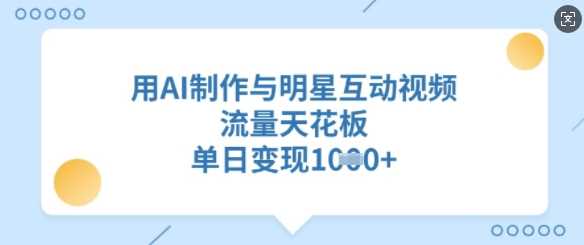 用AI制作与明星互动视频，流量天花板，单日变现多张-甄选网创