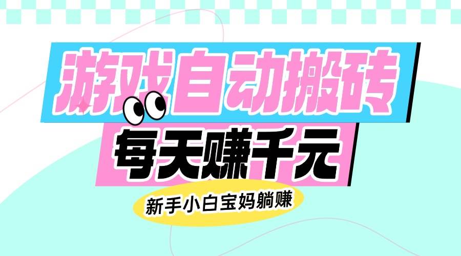（14402期）老款游戏自动搬砖，每天赚千元，新手小白宝妈躺赚-甄选网创