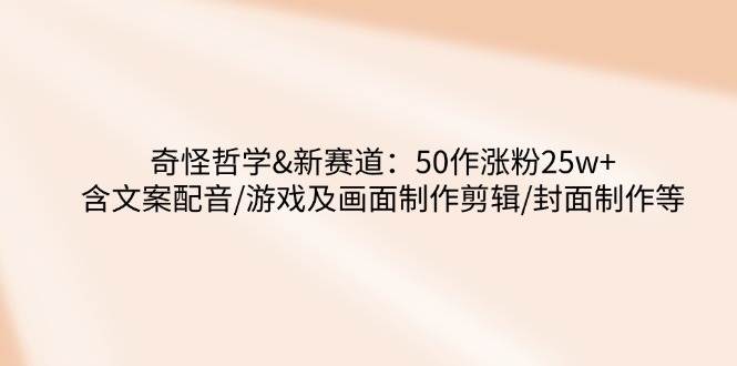 奇怪哲学-新赛道：50作涨粉25w+含文案配音/游戏及画面制作剪辑/封面制作等-甄选网创