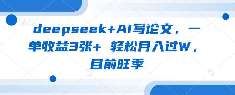 deepseek+AI写论文，一单收益3张+ 轻松月入过W，目前旺季-甄选网创