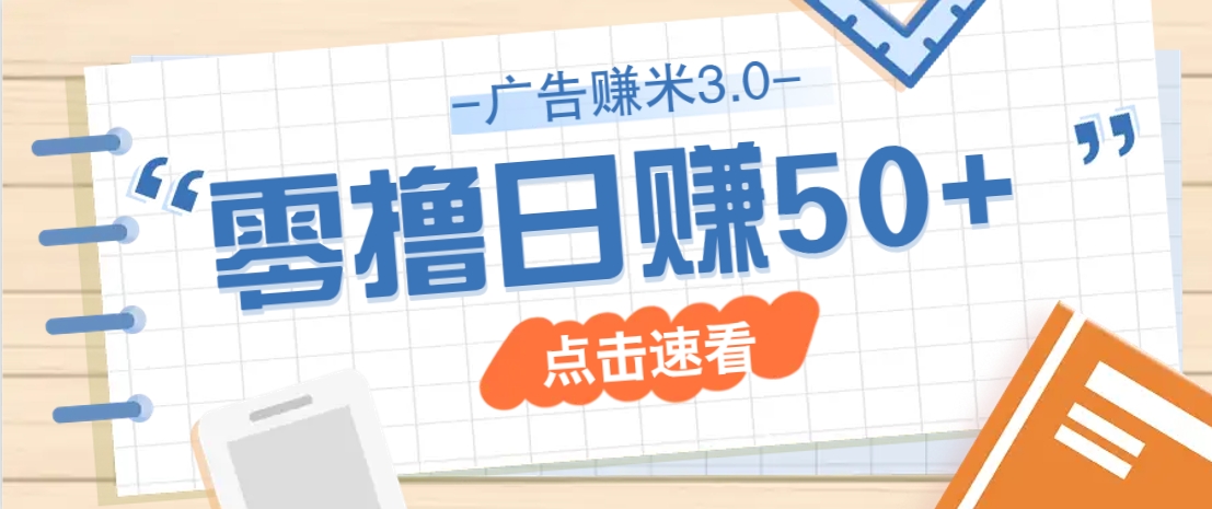 广告零撸赚米3.0，零成本零门槛多种玩法，新手小白也能轻松上手日赚50+-甄选网创