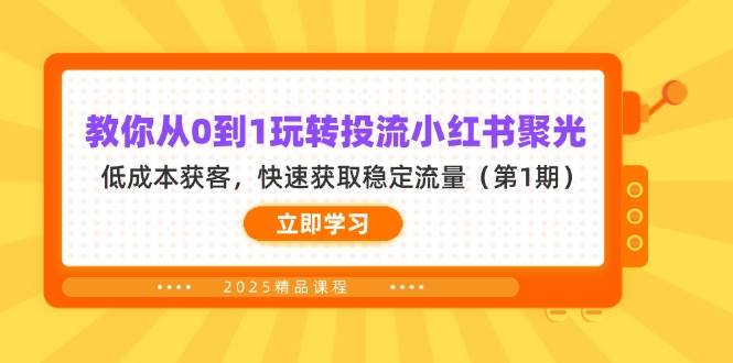 教你从0到1玩转投流小红书聚光，低成本获客，快速获取稳定流量（第1期）-甄选网创