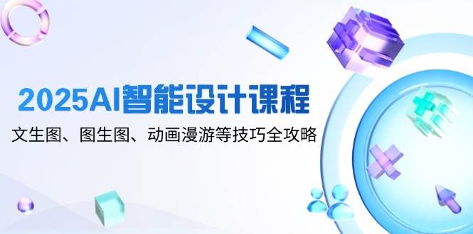 2025AI智能设计课程，文生图、图生图、动画漫游等技巧全攻略-甄选网创