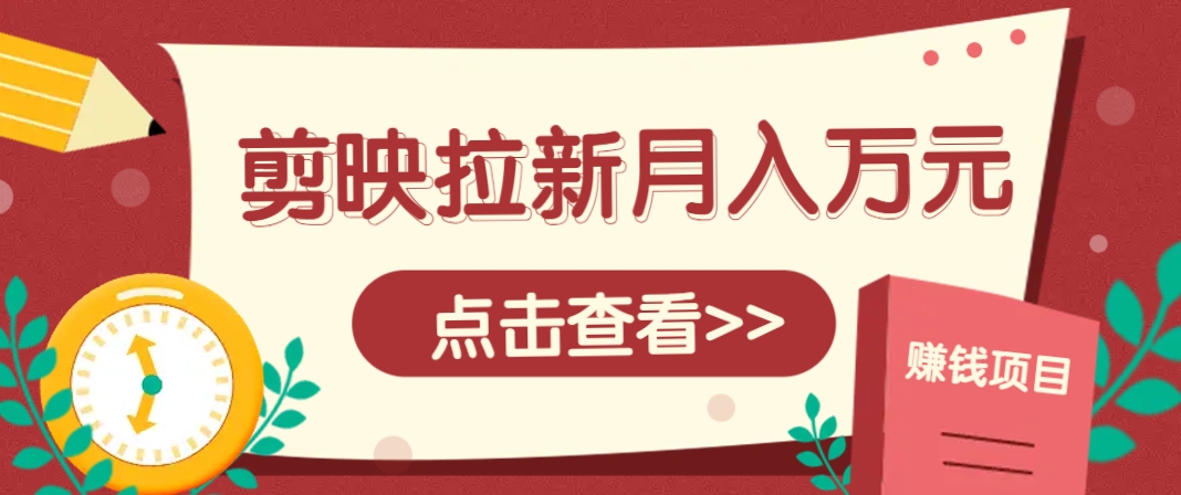 剪映拉新推广项目，5个粉丝就能操作，月入1w+超详细攻略！【附入口】-甄选网创