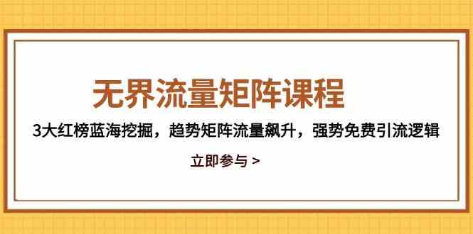 无界流量矩阵课程，3大红榜蓝海挖掘，趋势矩阵流量飙升，强势免费引流逻辑-甄选网创
