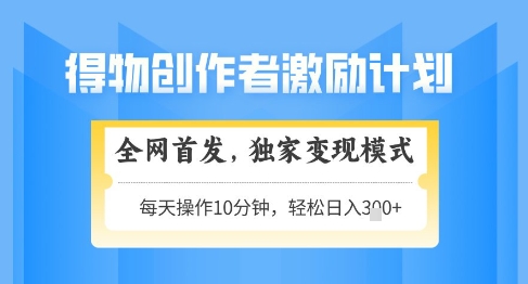 得物创作者激励，独家变现模式，轻松上手，日入3张+可矩阵，可放大【揭秘】-甄选网创