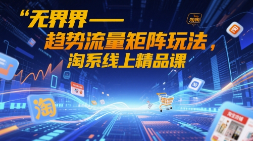 无界-趋势流量矩阵玩法，淘系线上精品课-甄选网创
