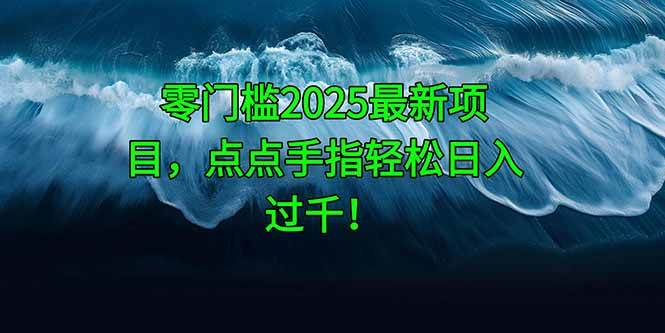 （14744期）零门槛2025最新项目，点点手指轻松日入过千！-甄选网创