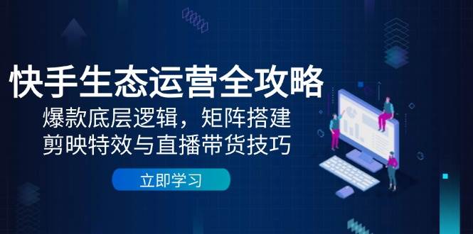 （14728期）快手生态运营全攻略：爆款底层逻辑，矩阵搭建，剪映特效与直播带货技巧-甄选网创